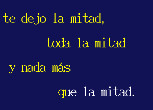 te dejo 1a mitad,
toda la mitad

y nada mas

que la mitad.