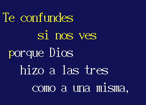 Te confundes
si nos ves

porque Dios
hizo a las tres
como a una misma,