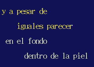 y a pesar de
iguales parecer

en el fondo

dentro de la piel