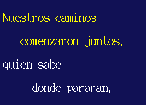 Nuestros caminos
comenzaron juntos,

quien sabe

donde pararan,