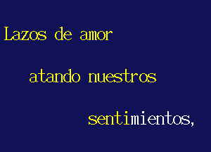 Lazos de amor

atando nuestros

sentimientos,