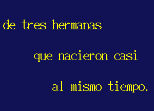 de tres hermanas

que nacieron casi

a1 mismo tiempo.