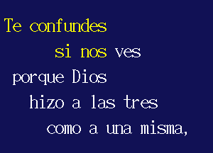 Te confundes
si nos ves

porque Dios
hizo a las tres
como a una misma,