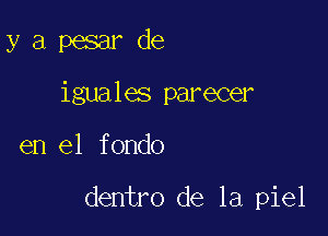 y a pesar de
iguales parecer

en el fondo

dentro de la piel