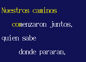 Nuestros caminos
comenzaron juntos,

quien sabe

donde pararan,