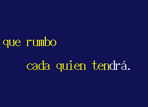 que rumbo

cada quien tendra.