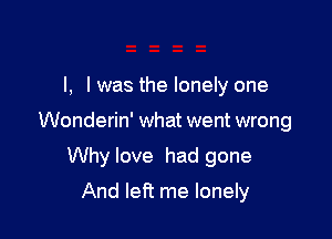 l, l was the lonely one

Wonderin' what went wrong

Why love had gone
And left me lonely