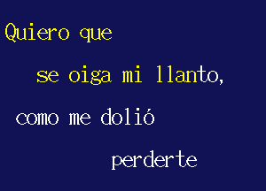 Quiero que

se oiga mi llanto,

como me dolio

perderte