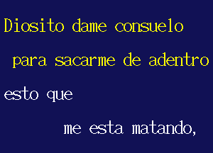 Diosito dame consuelo

para sacarme de adentro

esto que
me asta matando,