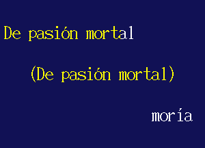 De pasiOn mortal

(De pasidn mortal)

moria