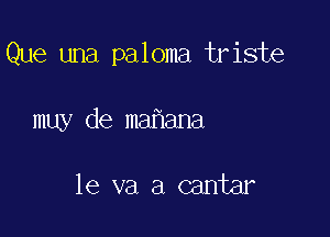 Que una paloma triste

muy de mafiana

1e va a cantar