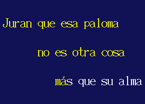 Juran que esa paloma

no es otra cosa

mas que su alma