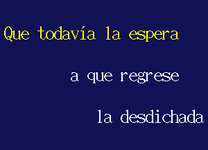 Que todavia 1a aspera

a que regrese

la de3dichada