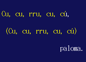 Cu, cu, rru, cu, CU,

(Cu, cu, rru, cu, cu)

paloma.