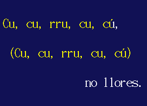 Cu, cu, rru, cu, CU,

(Cu, cu, rru, cu, cu)

no llores.