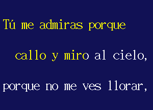 TU me admiras porque

callo y miro al Cielo,

porque no me ves llorar,