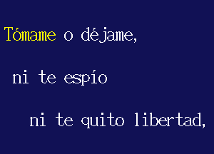 Tbmame o d jame,

ni te espio

ni te quito libertad,