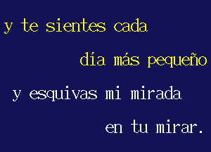 y te sientes cada

dia mas peque 0

y esquivas mi mirada

en tu mirar.