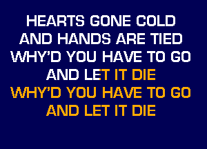 HEARTS GONE COLD
AND HANDS ARE TIED
VVHY'D YOU HAVE TO GO
AND LET IT DIE
VVHY'D YOU HAVE TO GO
AND LET IT DIE