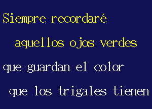 Siempre recordar
aquellos ojos verdes
que guardan el color

que los trigales tienen