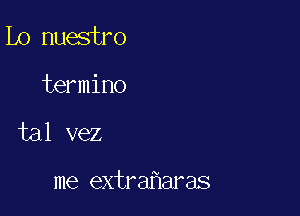 Lo nuestro
termino

tal vez

me extra aras