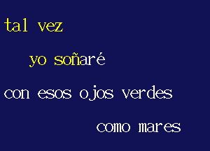 tal vez

yo so ar

con esos ojos verdes

COIIIO mares