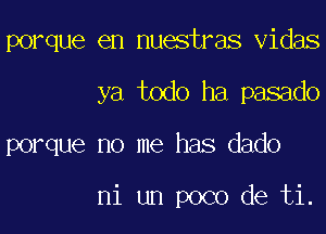 porque en nuestras vidas

ya todo ha pasado

porque no me has dado

ni un poco de ti.