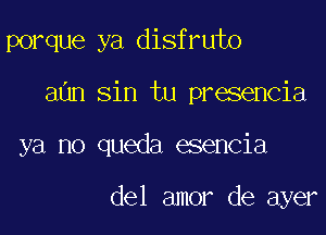 porque ya disfruto
aun sin tu presencia

ya no queda esencia

del amor de ayer