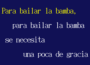 Para bailar 1a bamba,
para bailar 1a bamba

se necesita

una poca de gracia