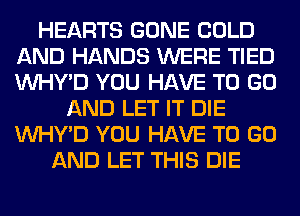 HEARTS GONE COLD
AND HANDS WERE TIED
VVHY'D YOU HAVE TO GO

AND LET IT DIE
VVHY'D YOU HAVE TO GO
AND LET THIS DIE