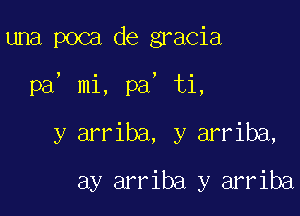 una poca de gracia

pa, mi, pa, ti,

y arriba, y arriba,
ay arriba y arriba