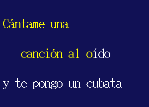 Cantame una

canciOn a1 oido

y te pongo un cubata