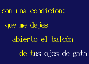 con una condicibnt

que me dejes

abierto el bachn

de tus ojos de gata