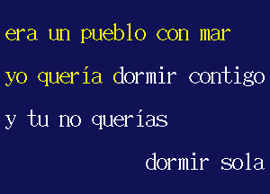 era un pueblo con mar

yo queria dormir contigo

y tu no querias

dormir sola