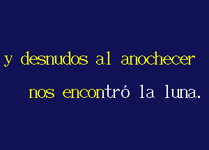 y desnudos a1 anochecer

nos encontro la luna.