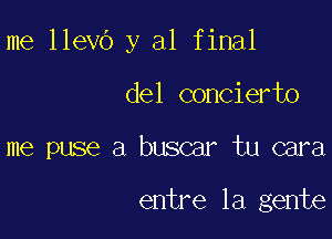 me llevO y al final

del concierto

me puse a buscar tu cara

entre la gente