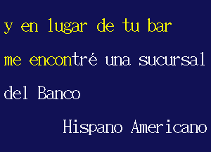 y en lugar de tu bar

me encontr una sucursal

del Banco

Hispano Americano