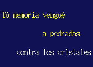 TU memoria vengu

a pedradas

contra los cristales