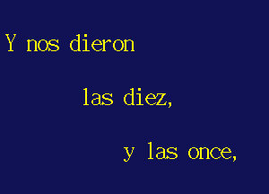 Y nos dieron

las diez,

y las once,