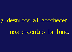 y desnudos a1 anochecer

nos encontro la luna.