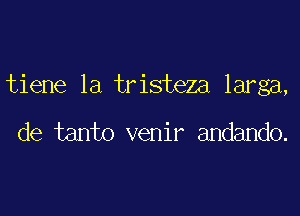 tiene 1a tristeza larga,

de tanto venir andando.