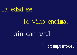 1a edad se

le vino encima,

sin carnaval

ni comparsa.