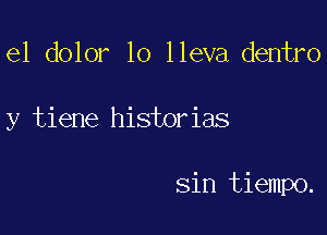 e1 dolor lo lleva dentro

y tiene historias

sin tiempo.