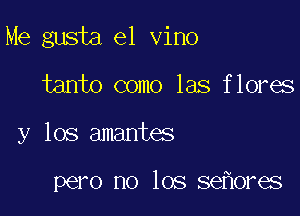 Me gusta e1 vino
tanto como las flores

y los amantes

pero no 106 se ores