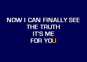 NOW I CAN FINALLY SEE
THE TRUTH

IT'S ME
FOR YOU