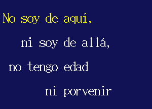 N0 soy de aqui,

ni soy de alla,
no tengo edad

ni porvenir