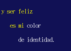 y ser feliz

es mi color

de identidad.