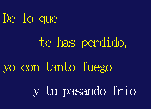 De lo que

te has perdido,

yo con tanto fuego

y tu pasando frio