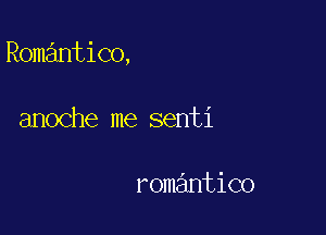 Romantico,

anoche me senti

romantico