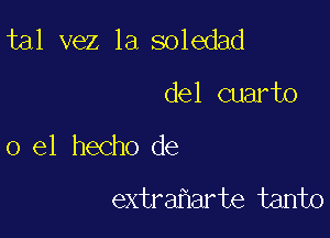 tal vez 1a soledad
del cuarto

0 el hecho de

extraharte tanto